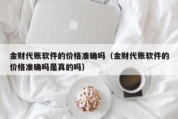 金财代账软件的价格准确吗（金财代账软件的价格准确吗是真的吗）