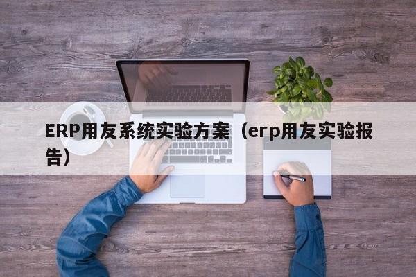 ERP用友系统实验方案（erp用友实验报告）