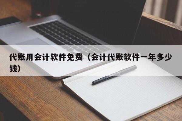 代账用会计软件免费（会计代账软件一年多少钱）