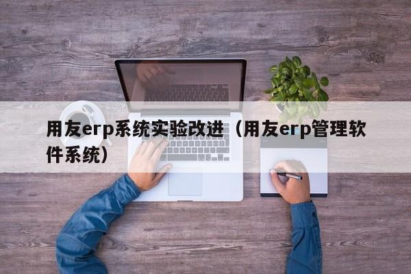 用友erp系统实验改进（用友erp管理软件系统）