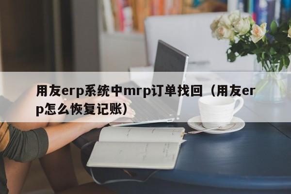 用友erp系统中mrp订单找回（用友erp怎么恢复记账）