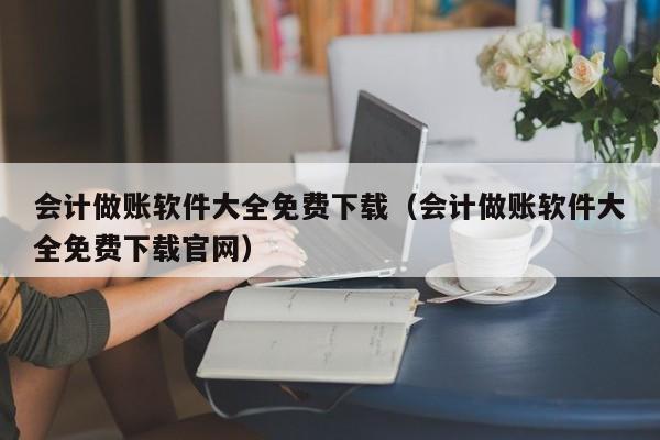 会计做账软件大全免费下载（会计做账软件大全免费下载官网）