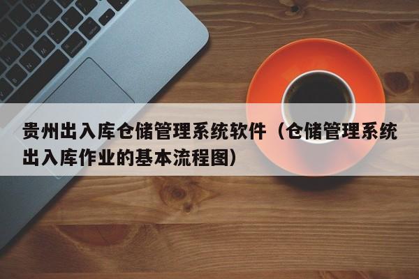 贵州出入库仓储管理系统软件（仓储管理系统出入库作业的基本流程图）