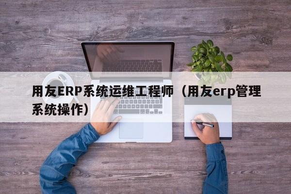 用友ERP系统运维工程师（用友erp管理系统操作）