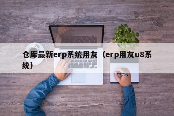 仓库最新erp系统用友（erp用友u8系统）