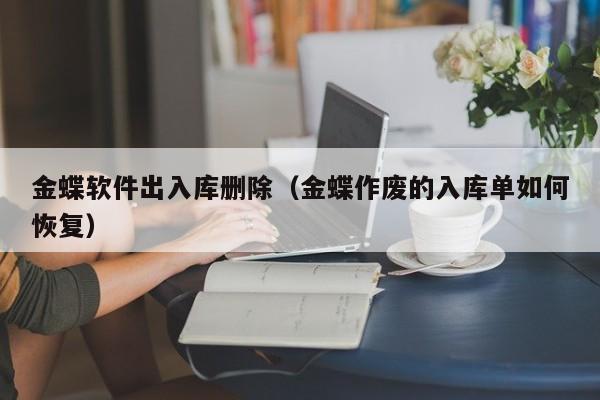 金蝶软件出入库删除（金蝶作废的入库单如何恢复）