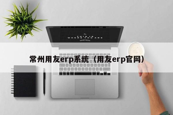 常州用友erp系统（用友erp官网）