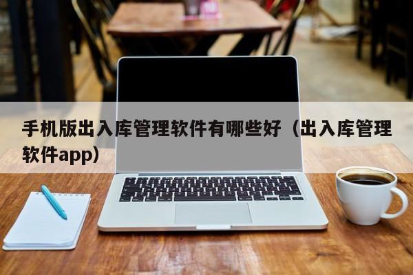 手机版出入库管理软件有哪些好（出入库管理软件app）