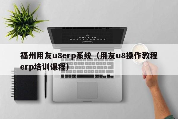 福州用友u8erp系统（用友u8操作教程erp培训课程）