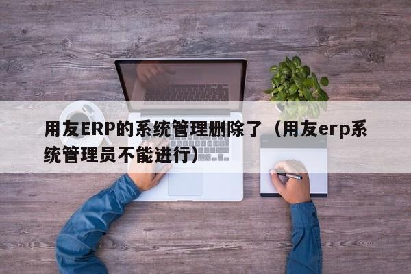 用友ERP的系统管理删除了（用友erp系统管理员不能进行）