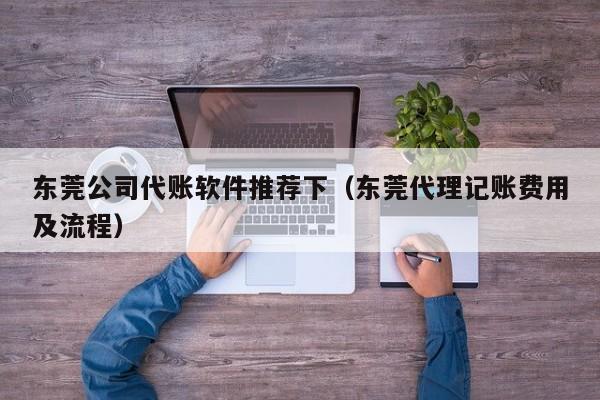 东莞公司代账软件推荐下（东莞代理记账费用及流程）