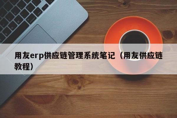 用友erp供应链管理系统笔记（用友供应链教程）