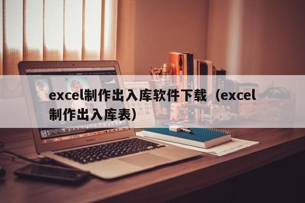 excel制作出入库软件下载（excel制作出入库表）