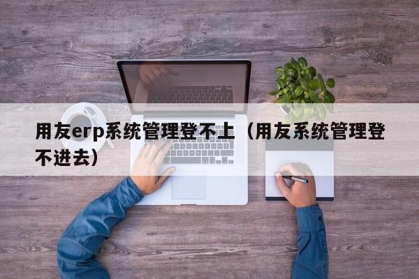 用友erp系统管理登不上（用友系统管理登不进去）