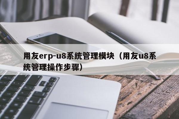 用友erp-u8系统管理模块（用友u8系统管理操作步骤）