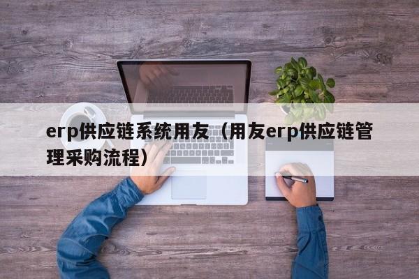 erp供应链系统用友（用友erp供应链管理采购流程）