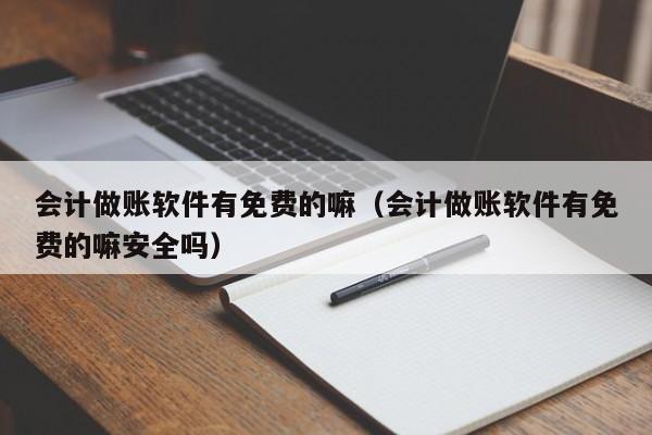 会计做账软件有免费的嘛（会计做账软件有免费的嘛安全吗）