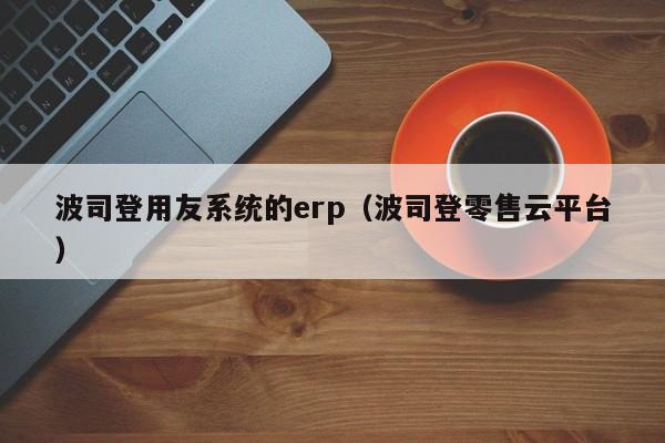 波司登用友系统的erp（波司登零售云平台）