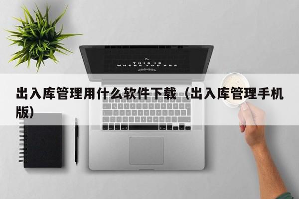 出入库管理用什么软件下载（出入库管理手机版）