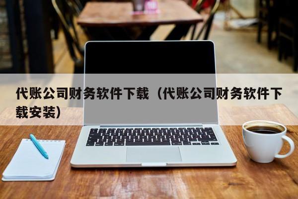 代账公司财务软件下载（代账公司财务软件下载安装）