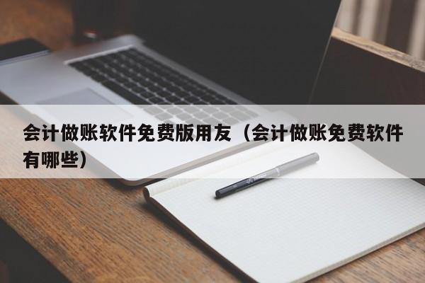 会计做账软件免费版用友（会计做账免费软件有哪些）