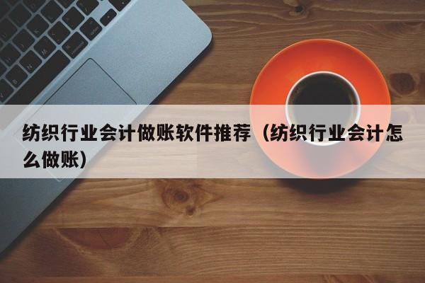 纺织行业会计做账软件推荐（纺织行业会计怎么做账）