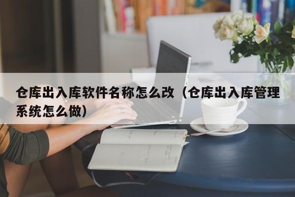 仓库出入库软件名称怎么改（仓库出入库管理系统怎么做）