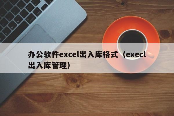 办公软件excel出入库格式（execl出入库管理）