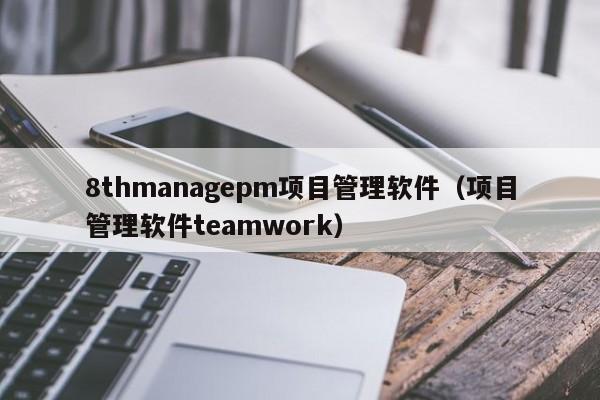 8thmanagepm项目管理软件（项目管理软件teamwork）