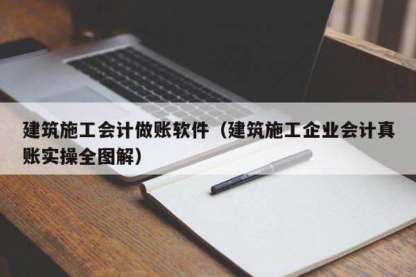 建筑施工会计做账软件（建筑施工企业会计真账实操全图解）