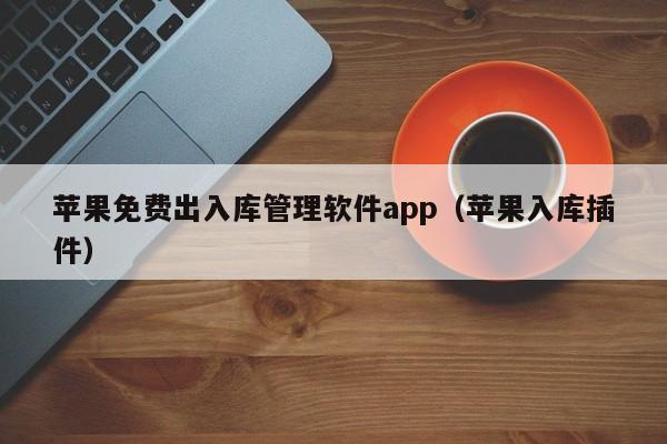 苹果免费出入库管理软件app（苹果入库插件）