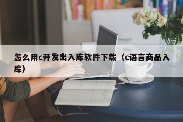 怎么用c开发出入库软件下载（c语言商品入库）