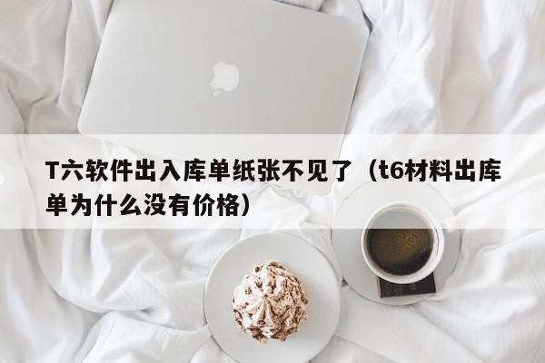 T六软件出入库单纸张不见了（t6材料出库单为什么没有价格）