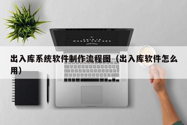 出入库系统软件制作流程图（出入库软件怎么用）