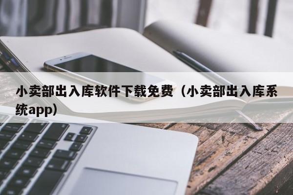 小卖部出入库软件下载免费（小卖部出入库系统app）