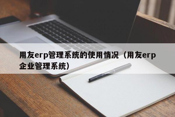 用友erp管理系统的使用情况（用友erp企业管理系统）