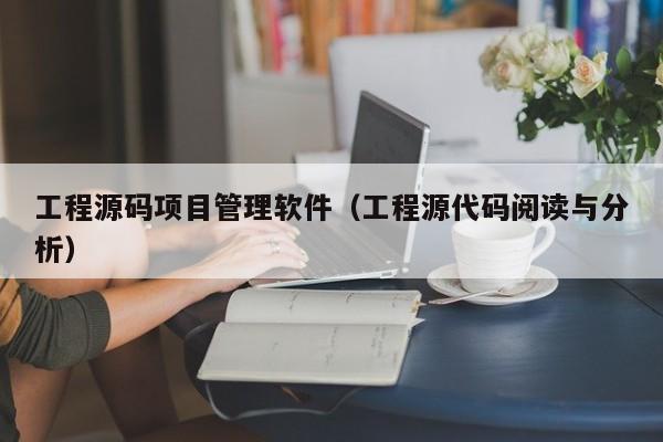 工程源码项目管理软件（工程源代码阅读与分析）