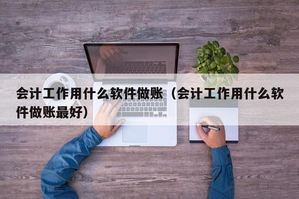 会计工作用什么软件做账（会计工作用什么软件做账最好）