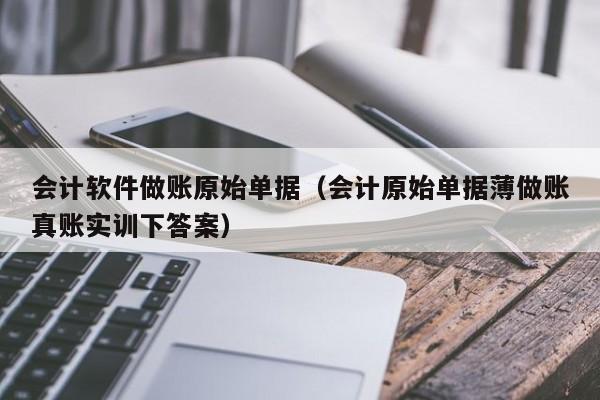 会计软件做账原始单据（会计原始单据薄做账真账实训下答案）