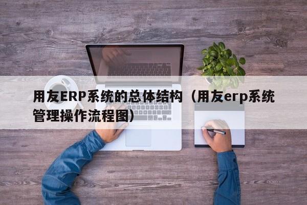 用友ERP系统的总体结构（用友erp系统管理操作流程图）