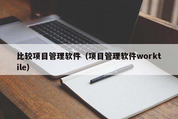 比较项目管理软件（项目管理软件worktile）