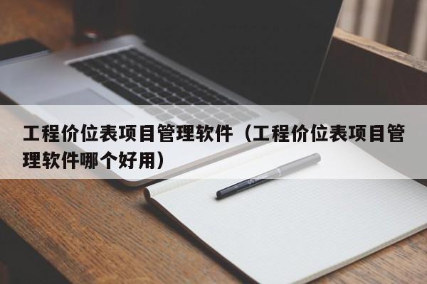 工程价位表项目管理软件（工程价位表项目管理软件哪个好用）