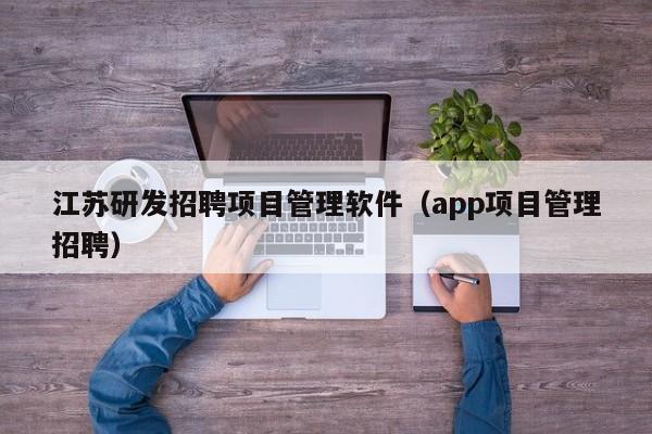 江苏研发招聘项目管理软件（app项目管理招聘）