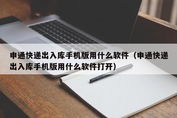 申通快递出入库手机版用什么软件（申通快递出入库手机版用什么软件打开）