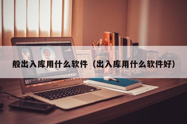 般出入库用什么软件（出入库用什么软件好）