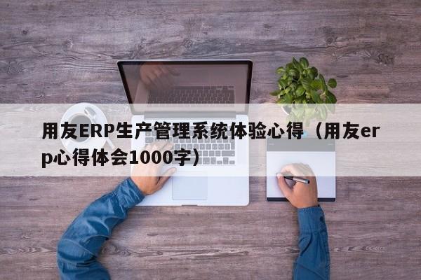 用友ERP生产管理系统体验心得（用友erp心得体会1000字）