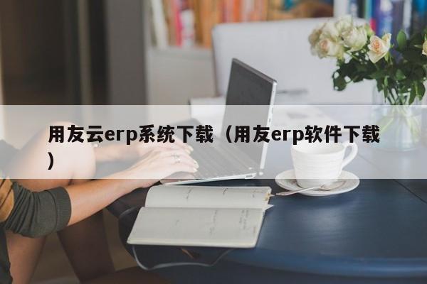 用友云erp系统下载（用友erp软件下载）