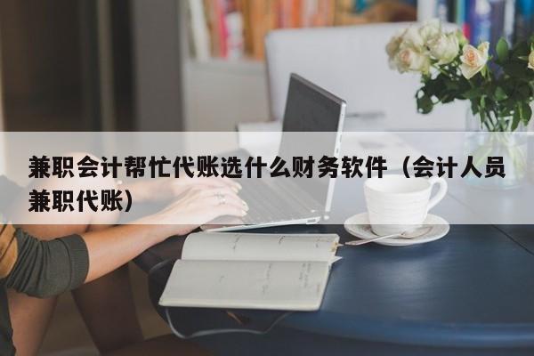 兼职会计帮忙代账选什么财务软件（会计人员兼职代账）