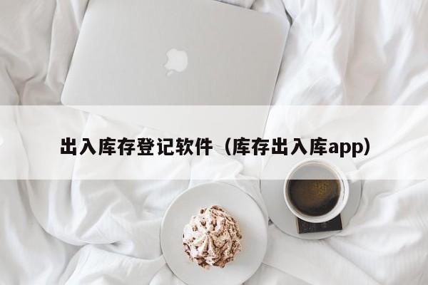 出入库存登记软件（库存出入库app）