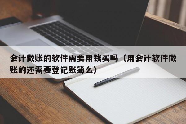 会计做账的软件需要用钱买吗（用会计软件做账的还需要登记账簿么）